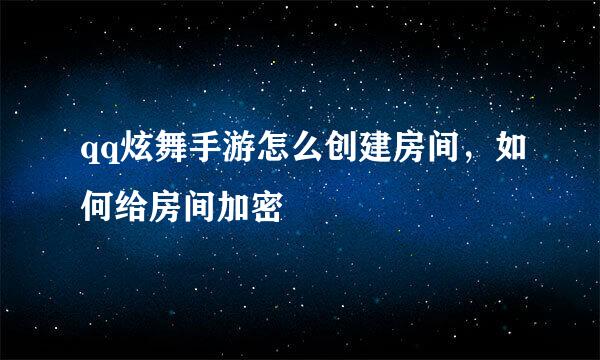 qq炫舞手游怎么创建房间，如何给房间加密