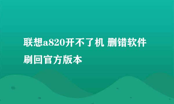 联想a820开不了机 删错软件 刷回官方版本