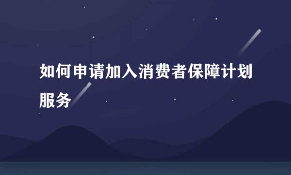 如何申请加入消费者保障计划服务