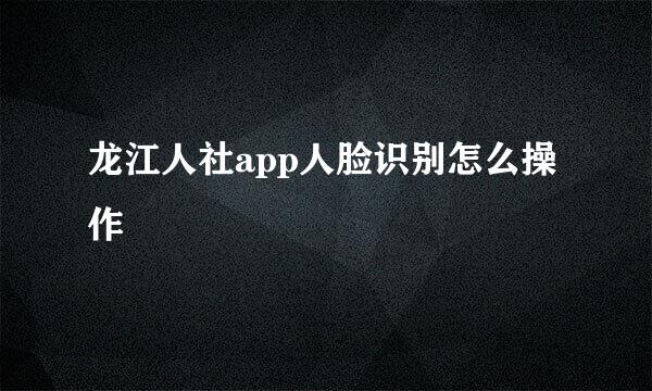 龙江人社app人脸识别怎么操作