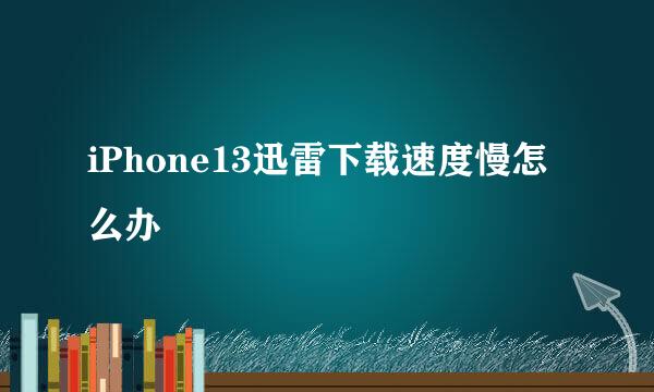 iPhone13迅雷下载速度慢怎么办