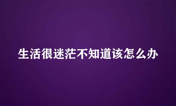 生活很迷茫不知道该怎么办
