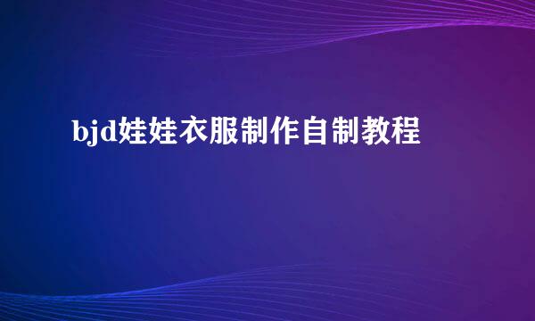 bjd娃娃衣服制作自制教程