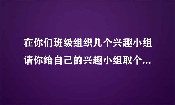 在你们班级组织几个兴趣小组请你给自己的兴趣小组取个响亮的名字并且说说这个