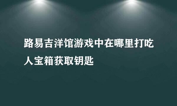 路易吉洋馆游戏中在哪里打吃人宝箱获取钥匙
