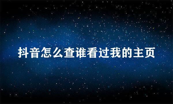 抖音怎么查谁看过我的主页