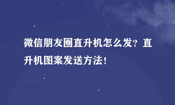 微信朋友圈直升机怎么发？直升机图案发送方法！