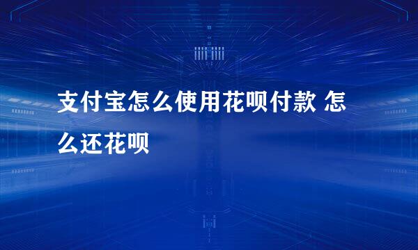 支付宝怎么使用花呗付款 怎么还花呗