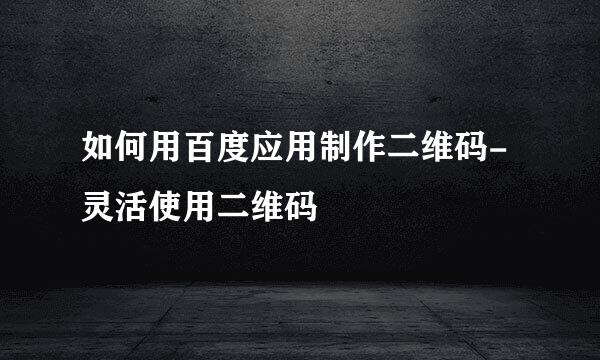 如何用百度应用制作二维码-灵活使用二维码