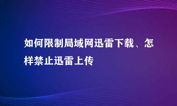 如何限制局域网迅雷下载、怎样禁止迅雷上传