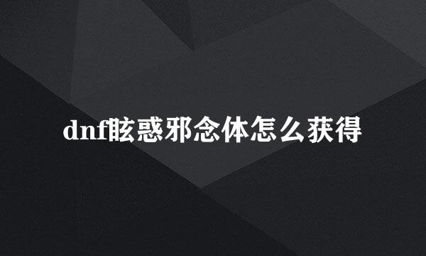 dnf眩惑邪念体怎么获得