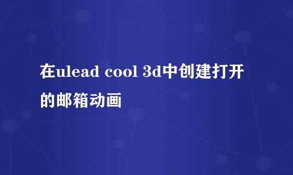 在ulead cool 3d中创建打开的邮箱动画