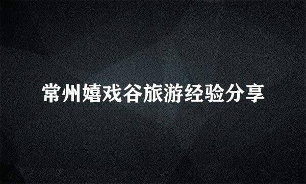 常州嬉戏谷旅游经验分享