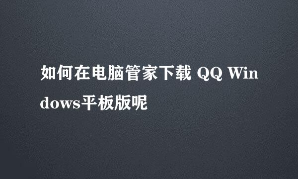 如何在电脑管家下载 QQ Windows平板版呢