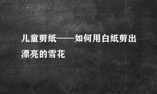 儿童剪纸——如何用白纸剪出漂亮的雪花