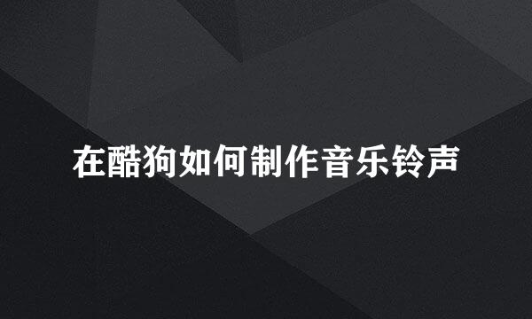 在酷狗如何制作音乐铃声