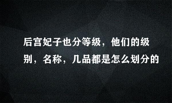 后宫妃子也分等级，他们的级别，名称，几品都是怎么划分的