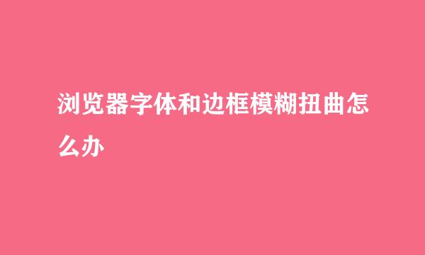 浏览器字体和边框模糊扭曲怎么办