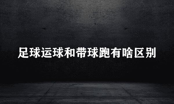足球运球和带球跑有啥区别