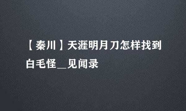 【秦川】天涯明月刀怎样找到白毛怪＿见闻录