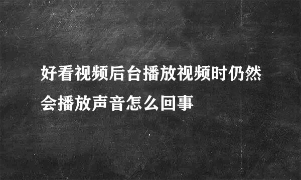 好看视频后台播放视频时仍然会播放声音怎么回事