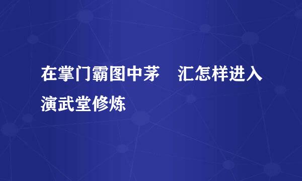 在掌门霸图中茅沄汇怎样进入演武堂修炼