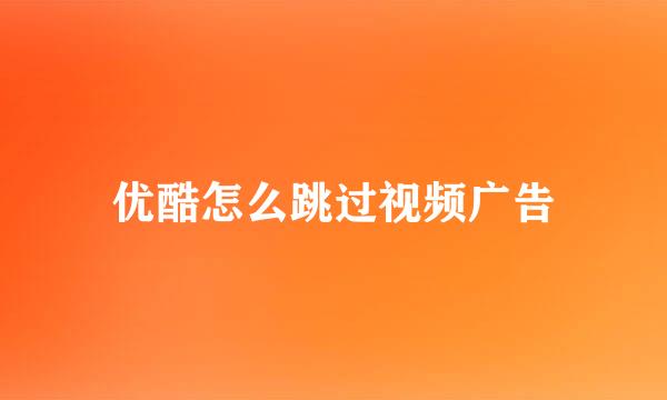 优酷怎么跳过视频广告