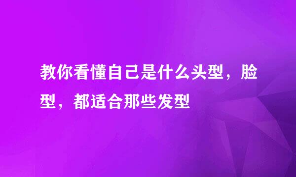 教你看懂自己是什么头型，脸型，都适合那些发型