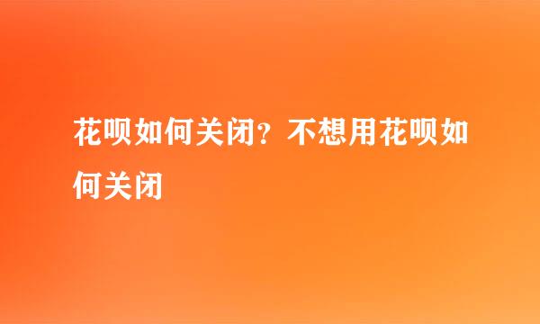 花呗如何关闭？不想用花呗如何关闭