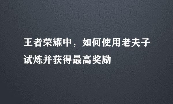 王者荣耀中，如何使用老夫子试炼并获得最高奖励