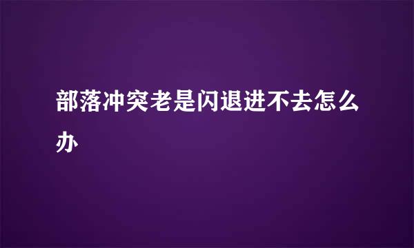 部落冲突老是闪退进不去怎么办