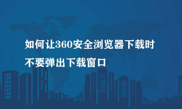 如何让360安全浏览器下载时不要弹出下载窗口