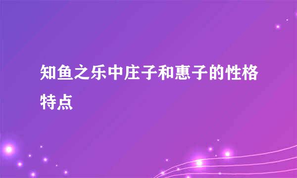 知鱼之乐中庄子和惠子的性格特点