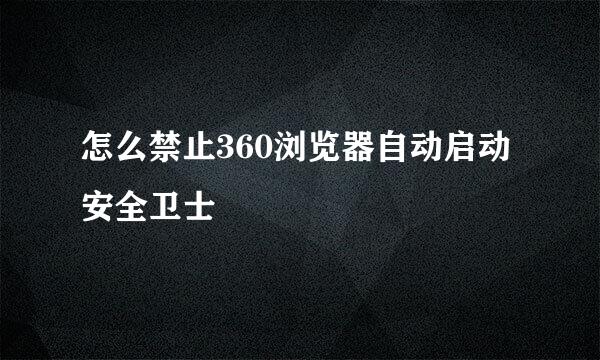 怎么禁止360浏览器自动启动安全卫士