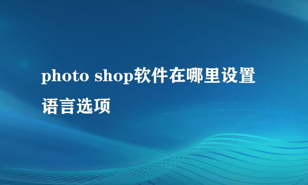 photo shop软件在哪里设置语言选项