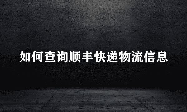 如何查询顺丰快递物流信息