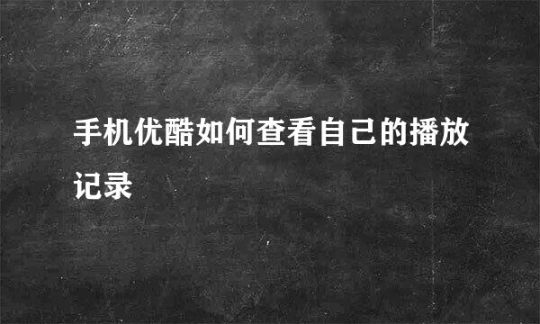 手机优酷如何查看自己的播放记录