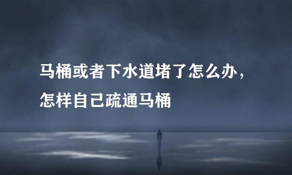 马桶或者下水道堵了怎么办，怎样自己疏通马桶