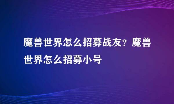 魔兽世界怎么招募战友？魔兽世界怎么招募小号