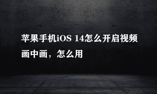 苹果手机iOS 14怎么开启视频画中画，怎么用