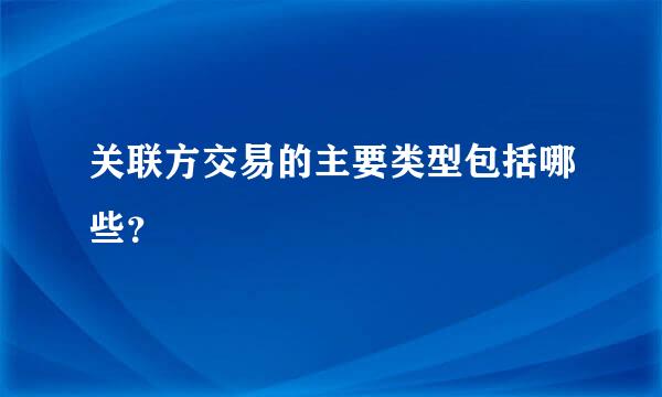 关联方交易的主要类型包括哪些？