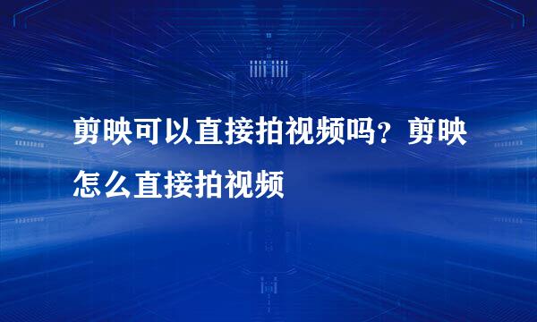 剪映可以直接拍视频吗？剪映怎么直接拍视频