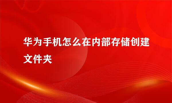 华为手机怎么在内部存储创建文件夹
