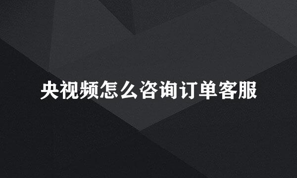 央视频怎么咨询订单客服
