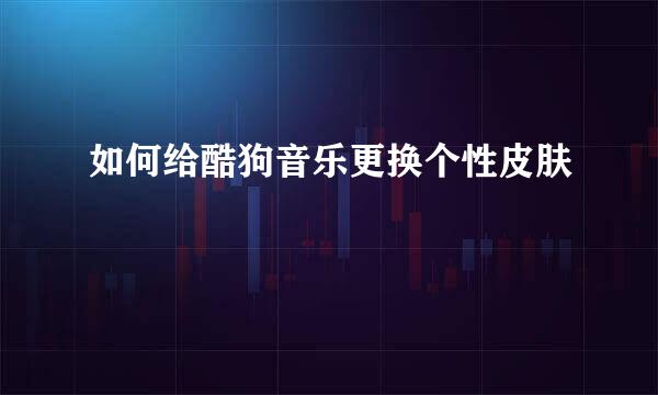 如何给酷狗音乐更换个性皮肤