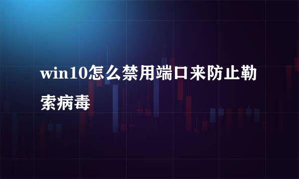 win10怎么禁用端口来防止勒索病毒