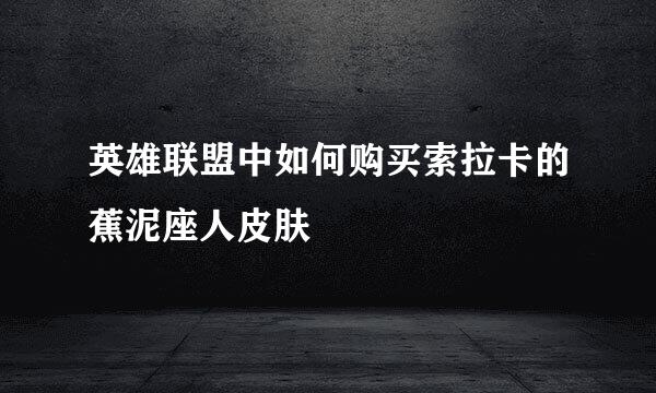 英雄联盟中如何购买索拉卡的蕉泥座人皮肤