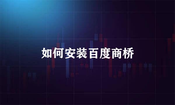 如何安装百度商桥