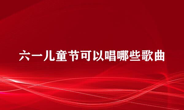 六一儿童节可以唱哪些歌曲