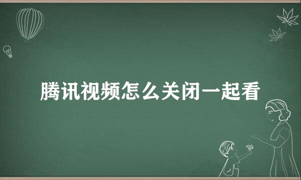 腾讯视频怎么关闭一起看